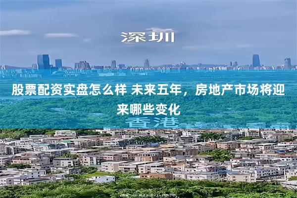 股票配资实盘怎么样 未来五年，房地产市场将迎来哪些变化