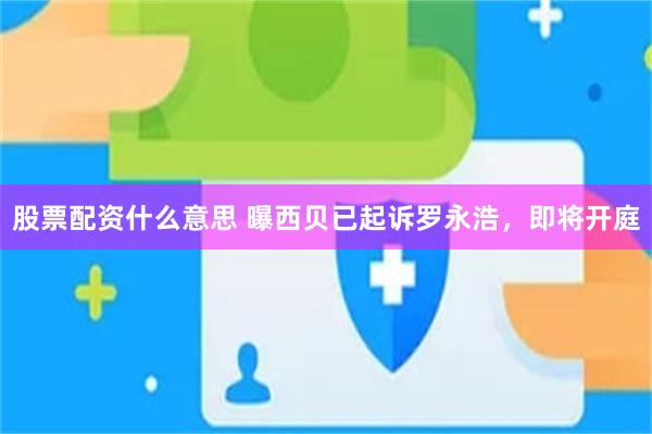 股票配资什么意思 曝西贝已起诉罗永浩，即将开庭