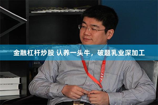 金融杠杆炒股 认养一头牛，破题乳业深加工