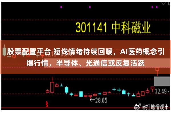 股票配置平台 短线情绪持续回暖，AI医药概念引爆行情，半导体、光通信或反复活跃