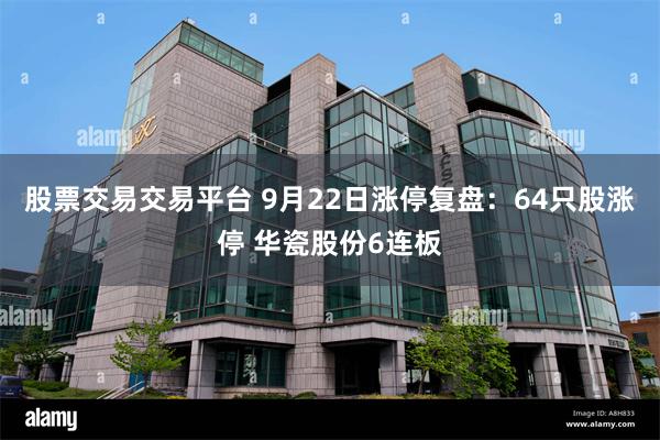 股票交易交易平台 9月22日涨停复盘：64只股涨停 华瓷股份6连板