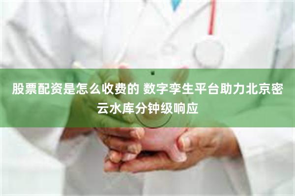 股票配资是怎么收费的 数字孪生平台助力北京密云水库分钟级响应