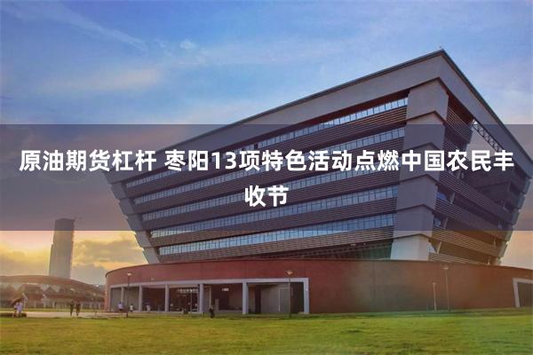 原油期货杠杆 枣阳13项特色活动点燃中国农民丰收节