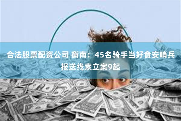 合法股票配资公司 衡南：45名骑手当好食安哨兵报送线索立案9起