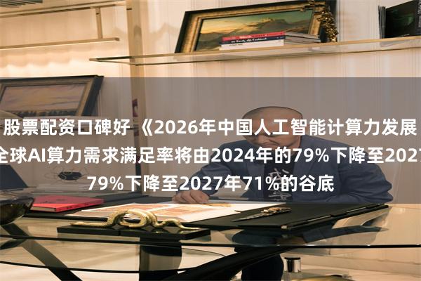 股票配资口碑好 《2026年中国人工智能计算力发展评估报告》：全球AI算力需求满足率将由2024年的79%下降至2027年71%的谷底