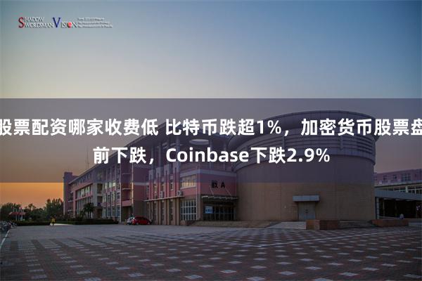 股票配资哪家收费低 比特币跌超1%，加密货币股票盘前下跌，Coinbase下跌2.9%