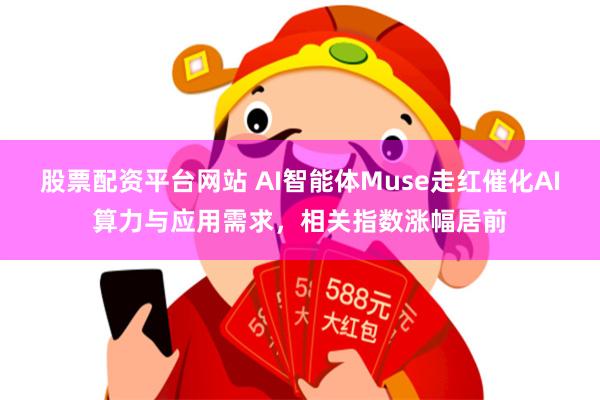股票配资平台网站 AI智能体Muse走红催化AI算力与应用需求，相关指数涨幅居前