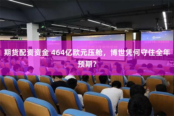 期货配资资金 464亿欧元压舱，博世凭何守住全年预期？