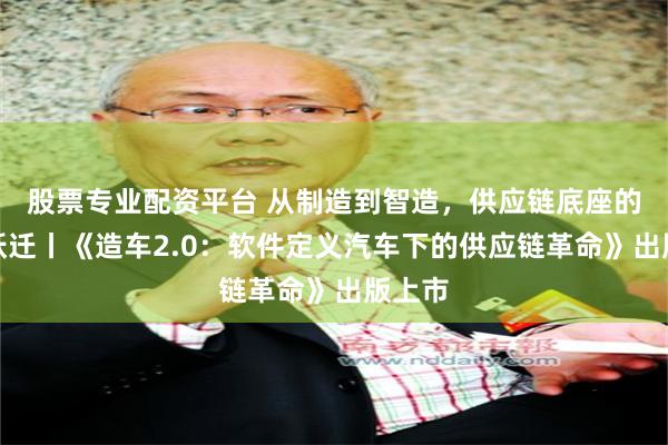 股票专业配资平台 从制造到智造，供应链底座的价值跃迁丨《造车2.0：软件定义汽车下的供应链革命》出版上市