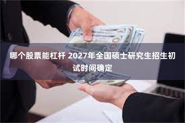哪个股票能杠杆 2027年全国硕士研究生招生初试时间确定