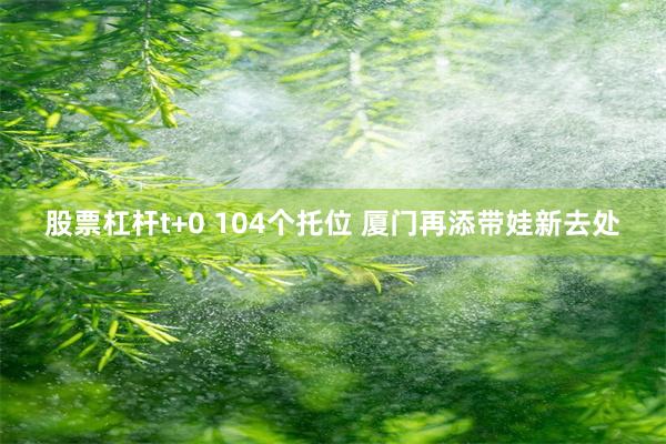 股票杠杆t+0 104个托位 厦门再添带娃新去处