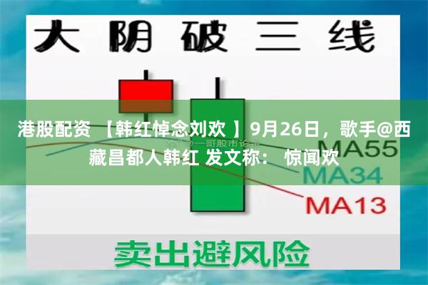 港股配资 【韩红悼念刘欢 】9月26日，歌手@西藏昌都人韩红 发文称： 惊闻欢
