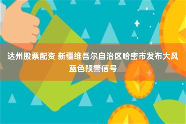 达州股票配资 新疆维吾尔自治区哈密市发布大风蓝色预警信号