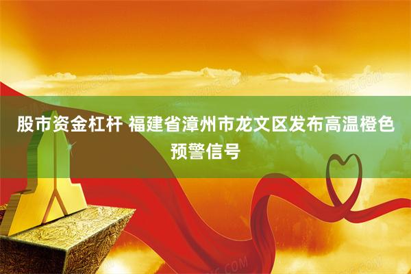 股市资金杠杆 福建省漳州市龙文区发布高温橙色预警信号