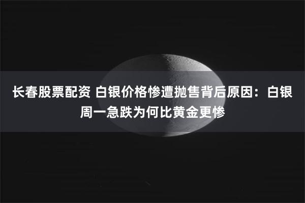 长春股票配资 白银价格惨遭抛售背后原因：白银周一急跌为何比黄金更惨