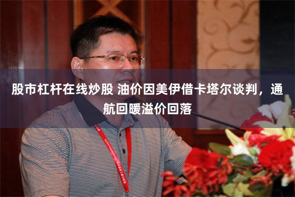 股市杠杆在线炒股 油价因美伊借卡塔尔谈判，通航回暖溢价回落