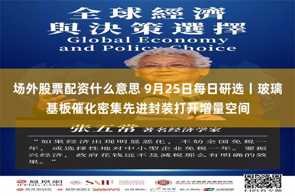 场外股票配资什么意思 9月25日每日研选丨玻璃基板催化密集先进封装打开增量空间