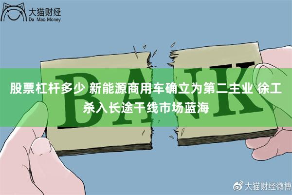 股票杠杆多少 新能源商用车确立为第二主业 徐工杀入长途干线市场蓝海