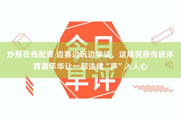 炒股在线配资 边赛边玩边学法，这场民族传统体育嘉年华让一部法律“声”入人心