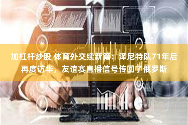 加杠杆炒股 体育外交续新篇：泽尼特队71年后再度访华，友谊赛直播信号传回了俄罗斯