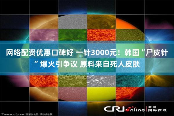 网络配资优惠口碑好 一针3000元！韩国“尸皮针”爆火引争议 原料来自死人皮肤