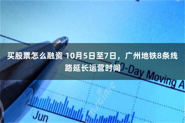 买股票怎么融资 10月5日至7日，广州地铁8条线路延长运营时间
