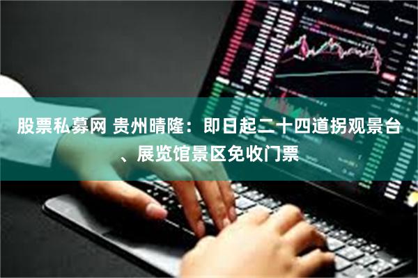 股票私募网 贵州晴隆：即日起二十四道拐观景台、展览馆景区免收门票