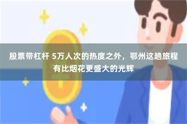 股票带杠杆 5万人次的热度之外，鄂州这趟旅程有比烟花更盛大的光辉