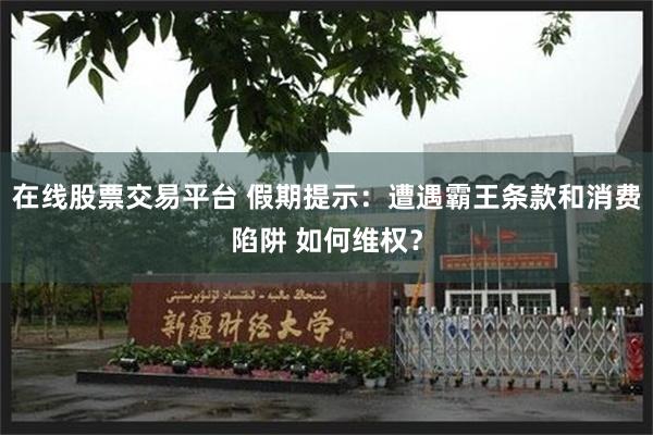 在线股票交易平台 假期提示：遭遇霸王条款和消费陷阱 如何维权？