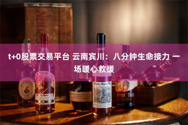 t+0股票交易平台 云南宾川：八分钟生命接力 一场暖心救援