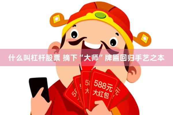 什么叫杠杆股票 摘下“大师”牌匾回归手艺之本