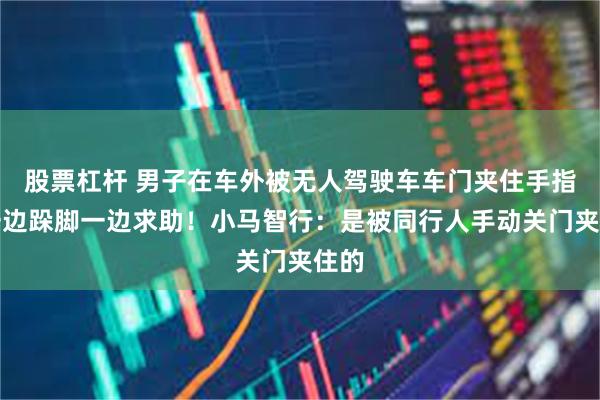 股票杠杆 男子在车外被无人驾驶车车门夹住手指，一边跺脚一边求助！小马智行：是被同行人手动关门夹住的
