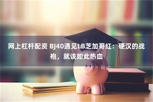 网上杠杆配资 BJ40遇见LB芝加哥红：硬汉的战袍，就该如此热血