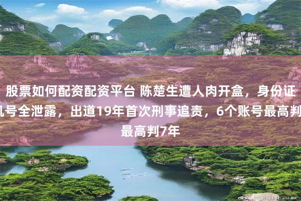 股票如何配资配资平台 陈楚生遭人肉开盒，身份证手机号全泄露，出道19年首次刑事追责，6个账号最高判7年
