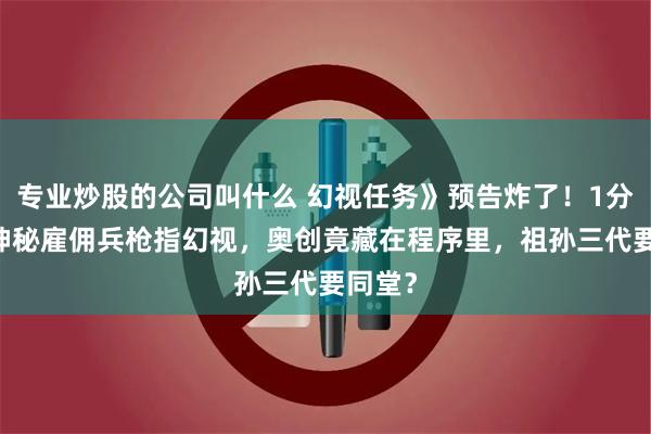 专业炒股的公司叫什么 幻视任务》预告炸了！1分37秒神秘雇佣兵枪指幻视，奥创竟藏在程序里，祖孙三代要同堂？