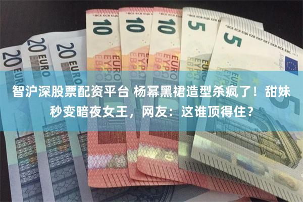 智沪深股票配资平台 杨幂黑裙造型杀疯了！甜妹秒变暗夜女王，网友：这谁顶得住？
