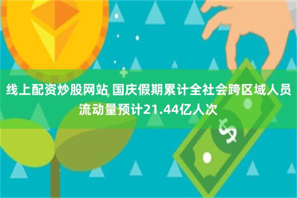 线上配资炒股网站 国庆假期累计全社会跨区域人员流动量预计21.44亿人次