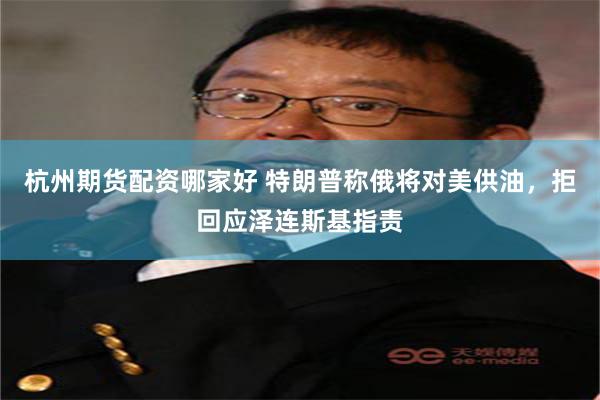 杭州期货配资哪家好 特朗普称俄将对美供油，拒回应泽连斯基指责