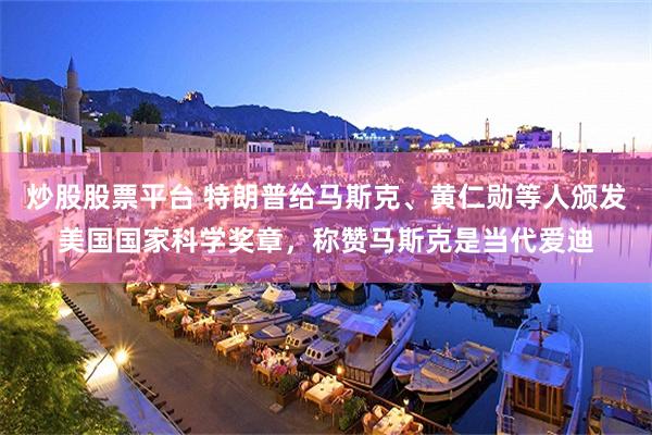 炒股股票平台 特朗普给马斯克、黄仁勋等人颁发美国国家科学奖章，称赞马斯克是当代爱迪