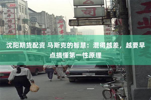 沈阳期货配资 马斯克的智慧：混得越差，越要早点搞懂第一性原理