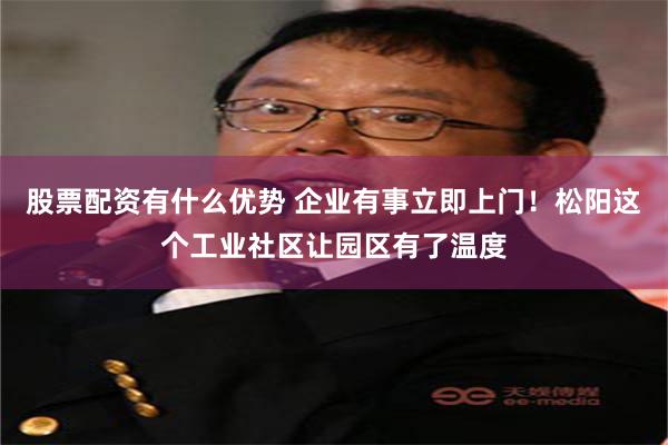 股票配资有什么优势 企业有事立即上门！松阳这个工业社区让园区有了温度