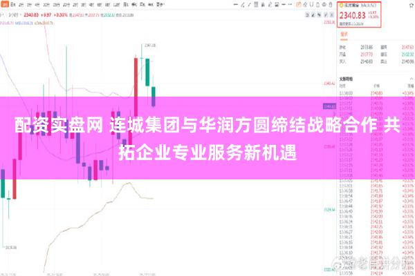 配资实盘网 连城集团与华润方圆缔结战略合作 共拓企业专业服务新机遇