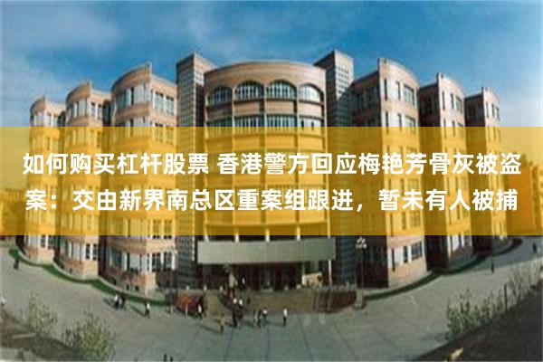 如何购买杠杆股票 香港警方回应梅艳芳骨灰被盗案：交由新界南总区重案组跟进，暂未有人被捕