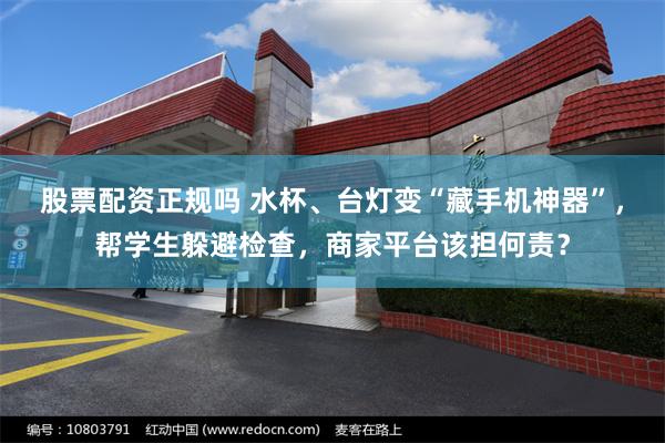 股票配资正规吗 水杯、台灯变“藏手机神器”，帮学生躲避检查，商家平台该担何责？