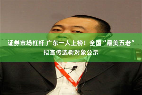 证券市场杠杆 广东一人上榜！全国“最美五老”拟宣传选树对象公示