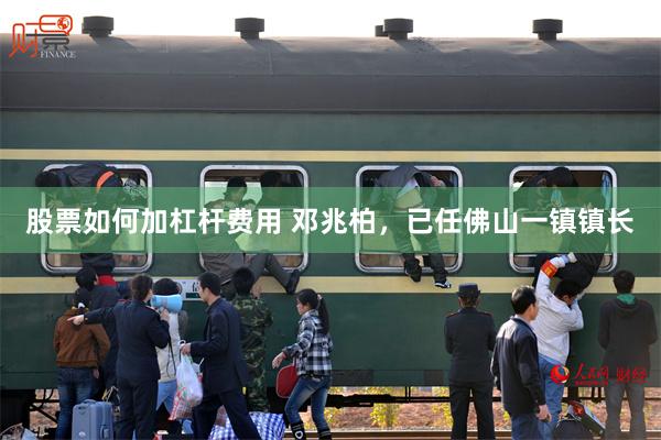股票如何加杠杆费用 邓兆柏，已任佛山一镇镇长