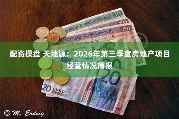 配资操盘 天地源：2026年第三季度房地产项目经营情况简报