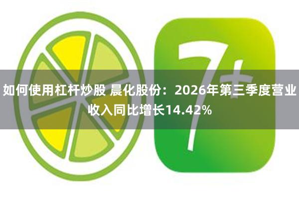 如何使用杠杆炒股 晨化股份:2026年第三季度营业收入同比增长14.42%
