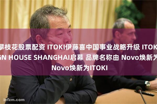 攀枝花股票配资 ITOKI伊藤喜中国事业战略升级 ITOKI DESIGN HOUSE SHANGHAI启幕 品牌名称由 Novo焕新为ITOKI