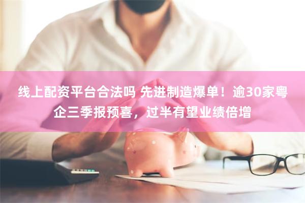 线上配资平台合法吗 先进制造爆单!逾30家粤企三季报预喜,过半有望业绩倍增